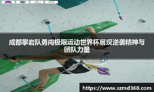 成都攀岩队勇闯极限运动世界杯展现逆袭精神与团队力量