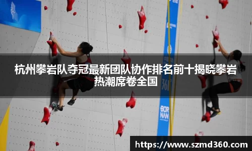 杭州攀岩队夺冠最新团队协作排名前十揭晓攀岩热潮席卷全国