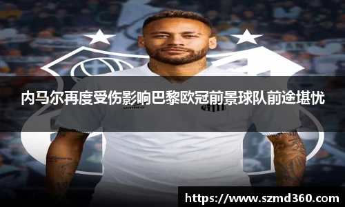 内马尔再度受伤影响巴黎欧冠前景球队前途堪忧