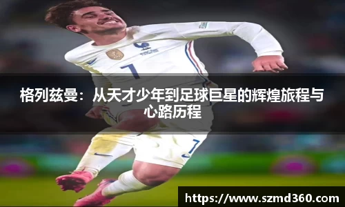 格列兹曼：从天才少年到足球巨星的辉煌旅程与心路历程