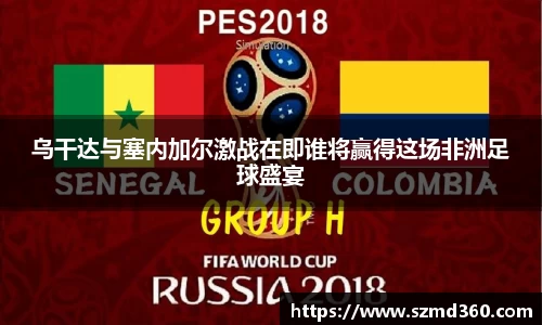 乌干达与塞内加尔激战在即谁将赢得这场非洲足球盛宴