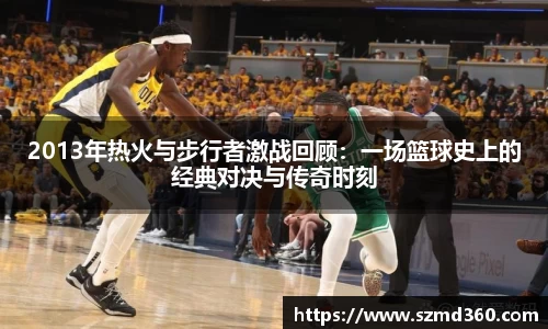 2013年热火与步行者激战回顾：一场篮球史上的经典对决与传奇时刻