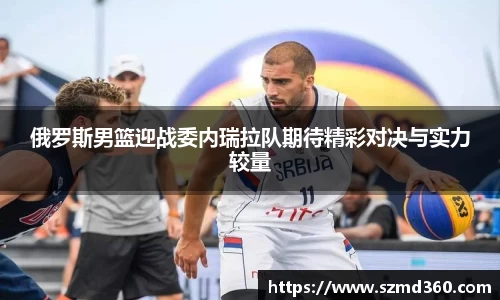 俄罗斯男篮迎战委内瑞拉队期待精彩对决与实力较量