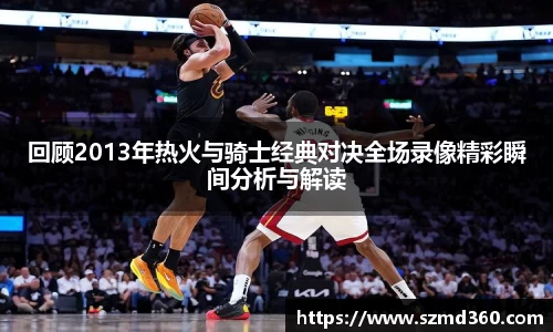 回顾2013年热火与骑士经典对决全场录像精彩瞬间分析与解读