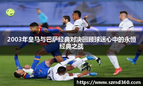 2003年皇马与巴萨经典对决回顾球迷心中的永恒经典之战