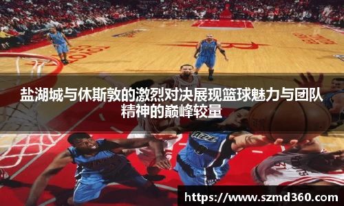 盐湖城与休斯敦的激烈对决展现篮球魅力与团队精神的巅峰较量