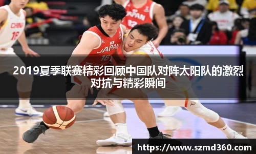 2019夏季联赛精彩回顾中国队对阵太阳队的激烈对抗与精彩瞬间
