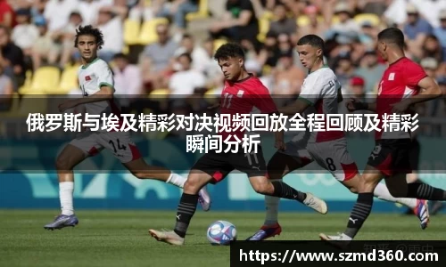 俄罗斯与埃及精彩对决视频回放全程回顾及精彩瞬间分析