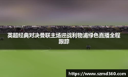 英超经典对决曼联主场迎战利物浦绿色直播全程跟踪