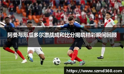 阿曼与厄瓜多尔激战成和比分揭晓精彩瞬间回顾