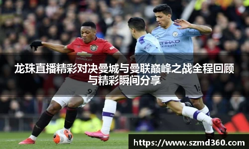 龙珠直播精彩对决曼城与曼联巅峰之战全程回顾与精彩瞬间分享