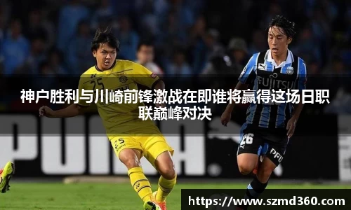 神户胜利与川崎前锋激战在即谁将赢得这场日职联巅峰对决