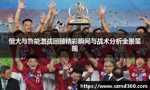 恒大与鲁能激战回顾精彩瞬间与战术分析全景呈现