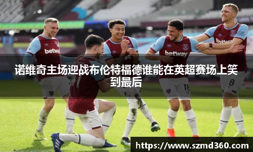 诺维奇主场迎战布伦特福德谁能在英超赛场上笑到最后