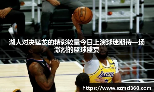 湖人对决猛龙的精彩较量今日上演球迷期待一场激烈的篮球盛宴