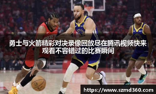 勇士与火箭精彩对决录像回放尽在腾讯视频快来观看不容错过的比赛瞬间