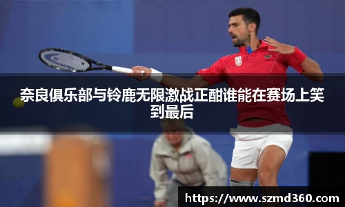 奈良俱乐部与铃鹿无限激战正酣谁能在赛场上笑到最后