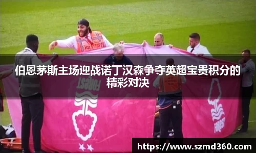 伯恩茅斯主场迎战诺丁汉森争夺英超宝贵积分的精彩对决
