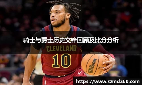 骑士与爵士历史交锋回顾及比分分析