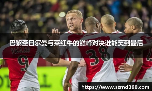 巴黎圣日尔曼与莱红牛的巅峰对决谁能笑到最后