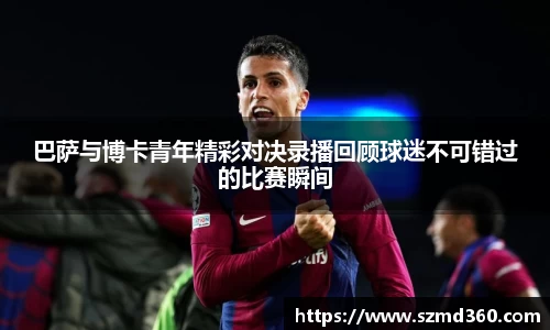 巴萨与博卡青年精彩对决录播回顾球迷不可错过的比赛瞬间