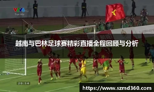 越南与巴林足球赛精彩直播全程回顾与分析