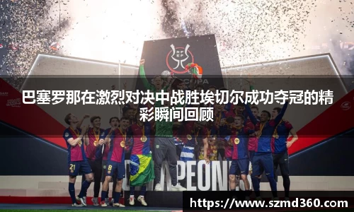 巴塞罗那在激烈对决中战胜埃切尔成功夺冠的精彩瞬间回顾