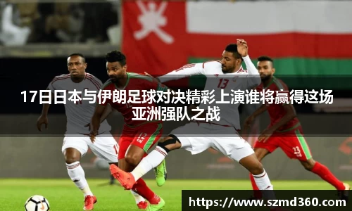 17日日本与伊朗足球对决精彩上演谁将赢得这场亚洲强队之战