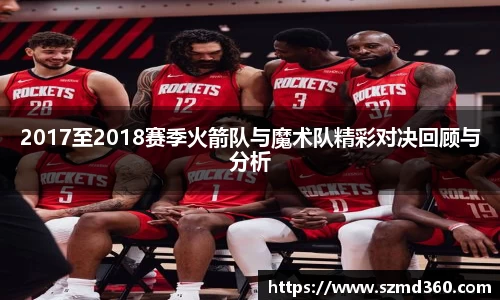 2017至2018赛季火箭队与魔术队精彩对决回顾与分析