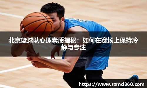 北京篮球队心理素质揭秘：如何在赛场上保持冷静与专注