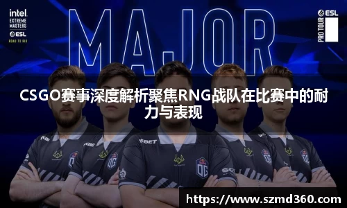 CSGO赛事深度解析聚焦RNG战队在比赛中的耐力与表现