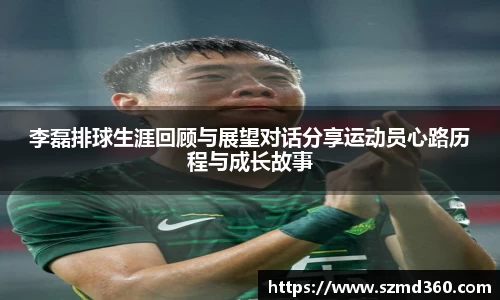 李磊排球生涯回顾与展望对话分享运动员心路历程与成长故事