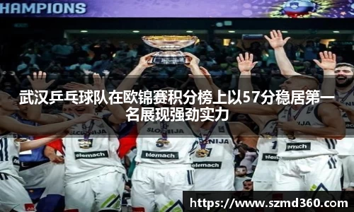 武汉乒乓球队在欧锦赛积分榜上以57分稳居第一名展现强劲实力