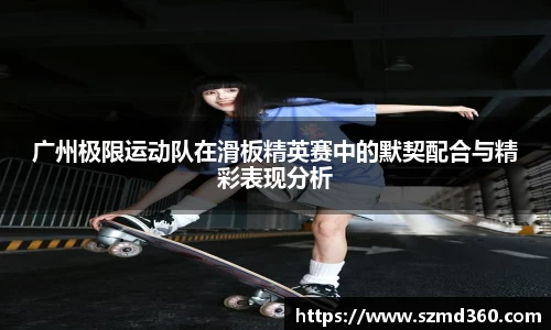 广州极限运动队在滑板精英赛中的默契配合与精彩表现分析